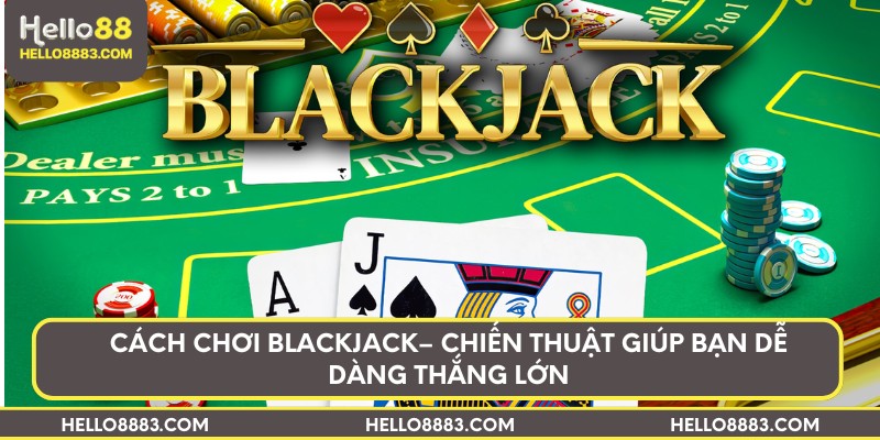 Cách chơi Blackjack – Chiến thuật giúp bạn dễ dàng thắng lớn