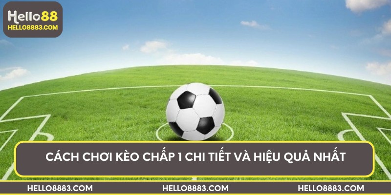 Cách chơi kèo chấp 1 chi tiết và hiệu quả nhất