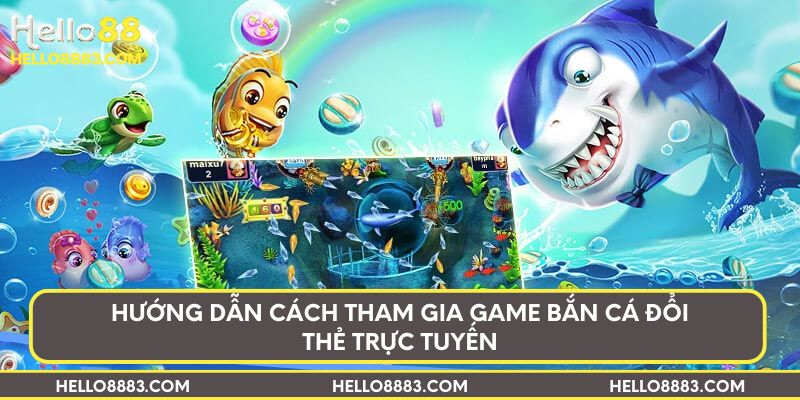 Hướng dẫn cách tham gia game bắn cá đổi thẻ trực tuyến