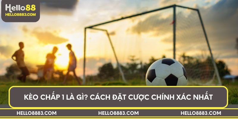Kèo chấp 1 là gì? Cách đặt cược chính xác nhất